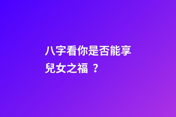 八字看你是否能享兒女之福？